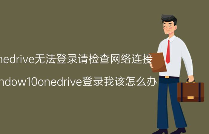 onedrive无法登录请检查网络连接 window10onedrive登录我该怎么办？